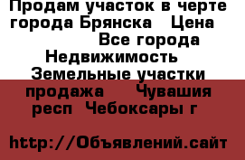 Продам участок в черте города Брянска › Цена ­ 800 000 - Все города Недвижимость » Земельные участки продажа   . Чувашия респ.,Чебоксары г.